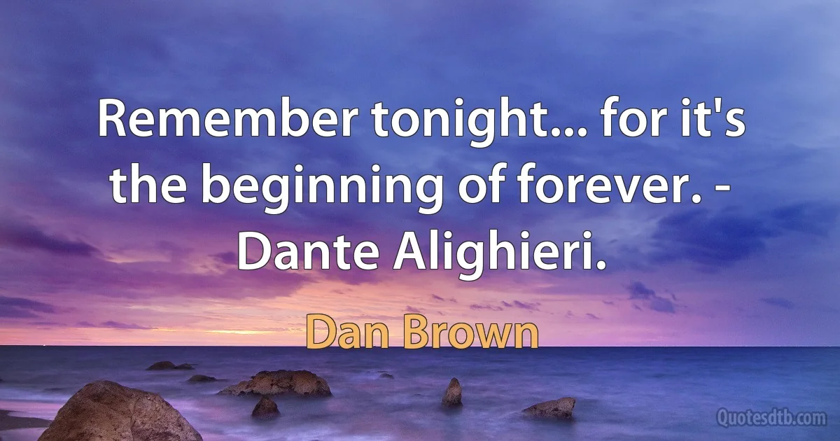 Remember tonight... for it's the beginning of forever. - Dante Alighieri. (Dan Brown)