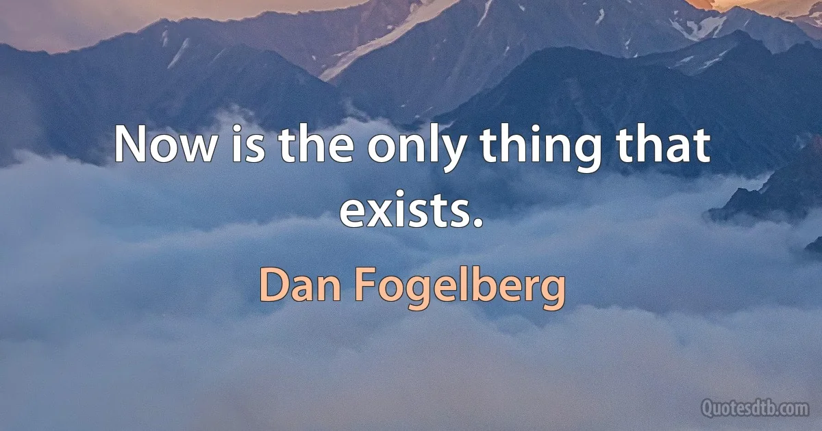 Now is the only thing that exists. (Dan Fogelberg)