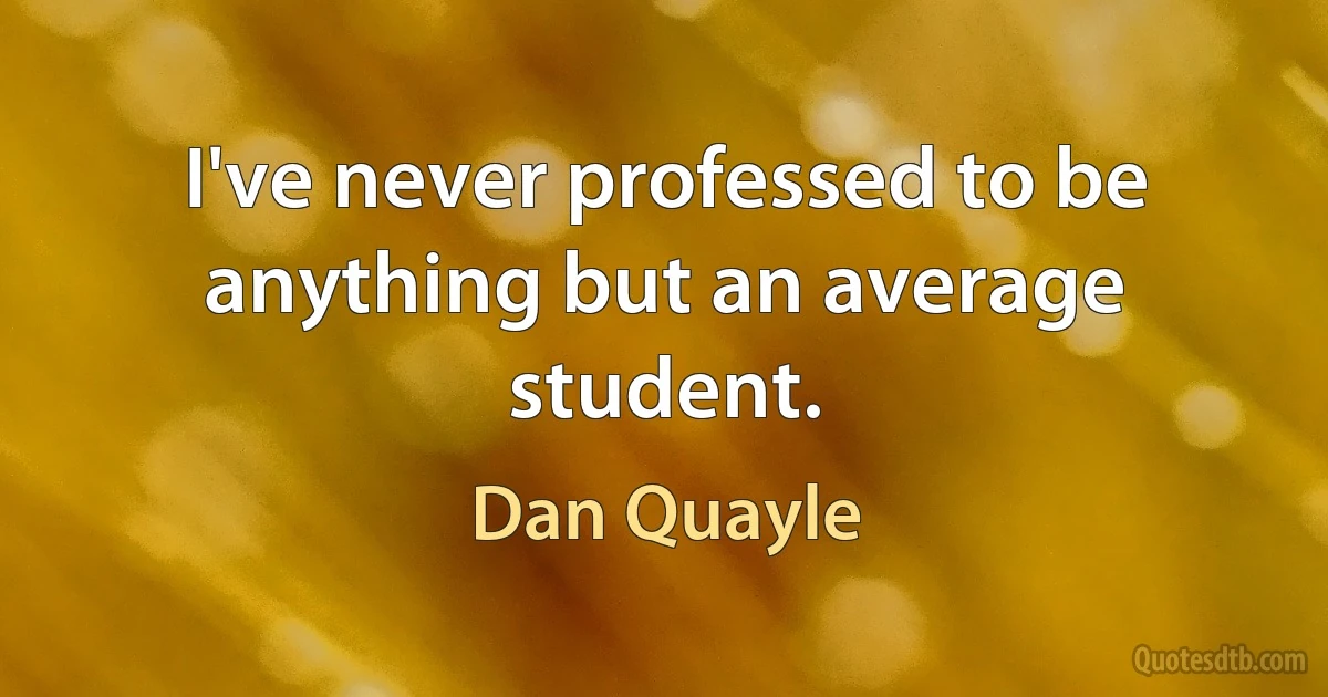 I've never professed to be anything but an average student. (Dan Quayle)