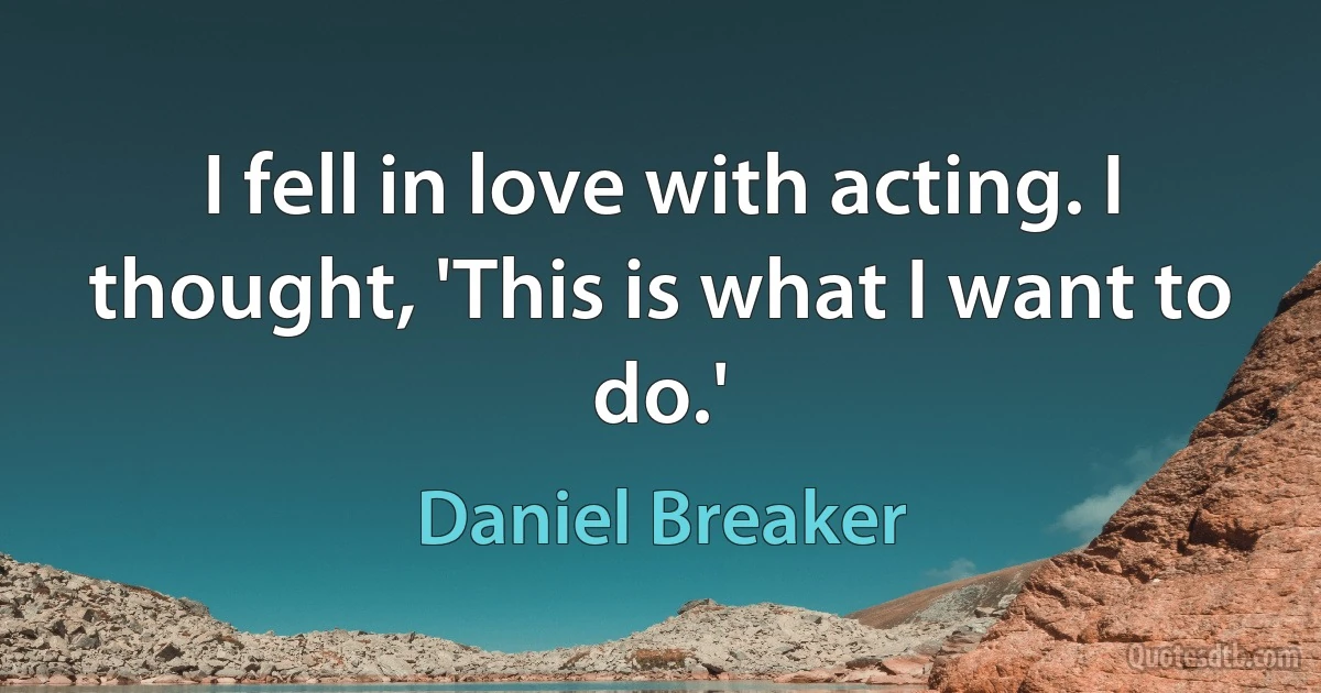 I fell in love with acting. I thought, 'This is what I want to do.' (Daniel Breaker)