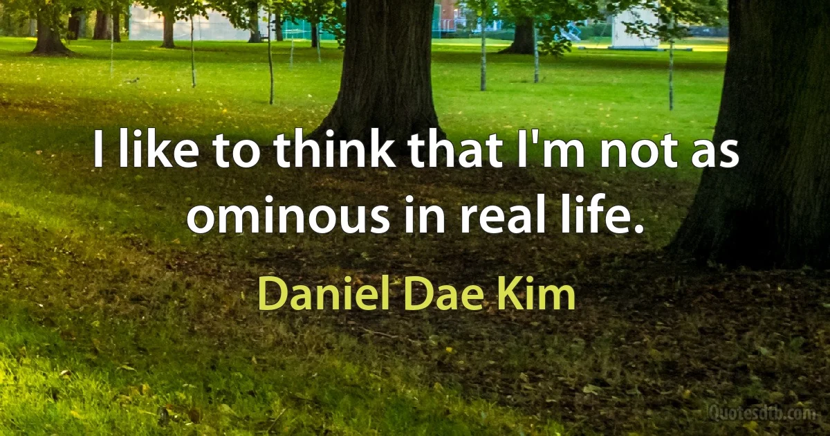 I like to think that I'm not as ominous in real life. (Daniel Dae Kim)