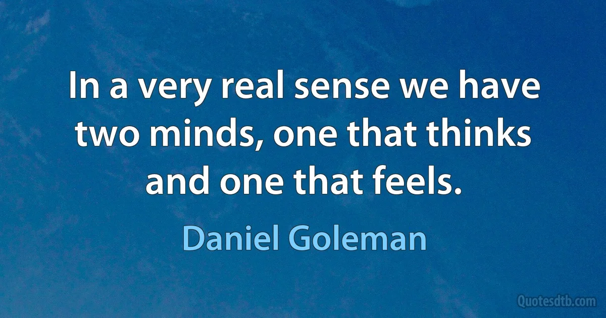 In a very real sense we have two minds, one that thinks and one that feels. (Daniel Goleman)