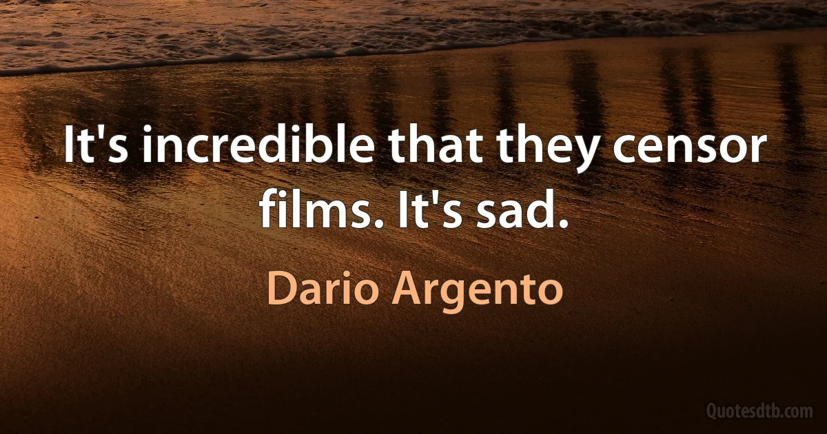 It's incredible that they censor films. It's sad. (Dario Argento)