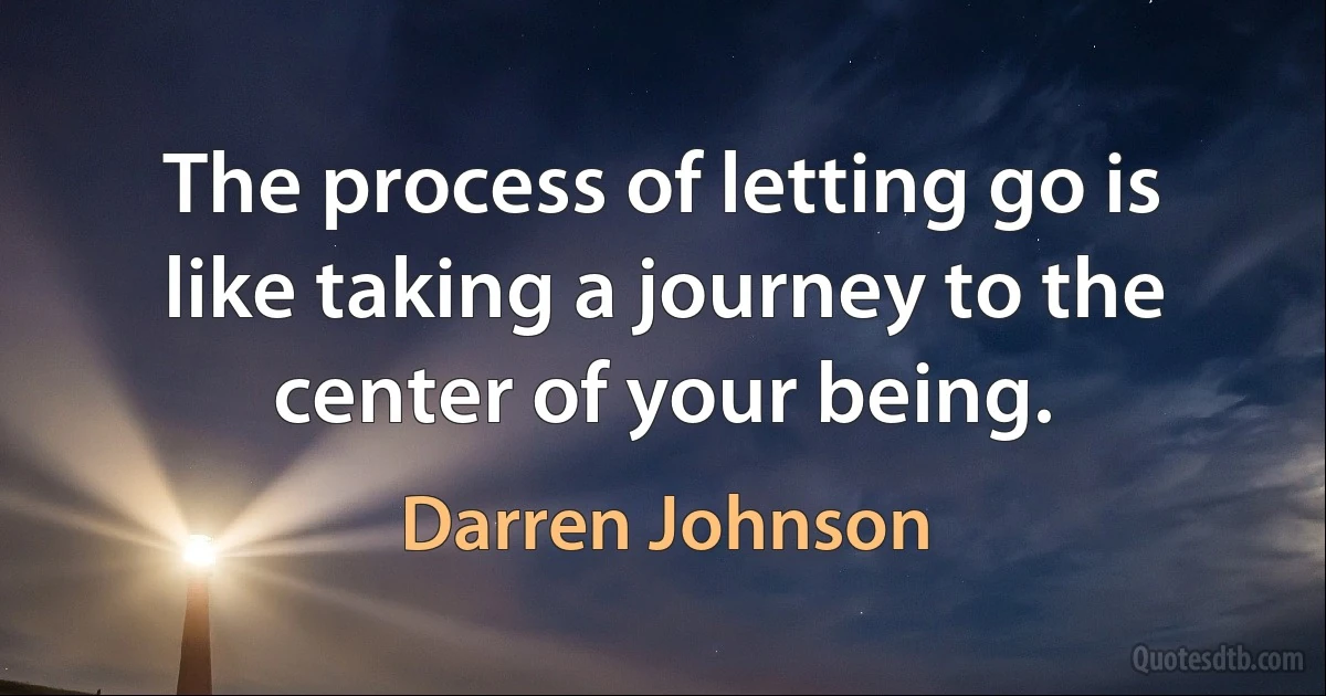 The process of letting go is like taking a journey to the center of your being. (Darren Johnson)