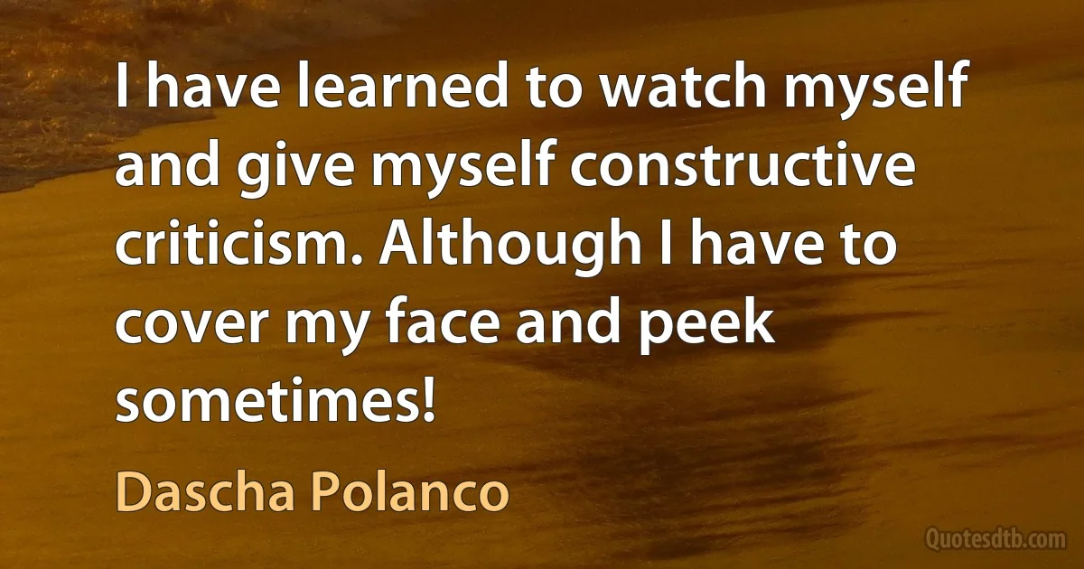 I have learned to watch myself and give myself constructive criticism. Although I have to cover my face and peek sometimes! (Dascha Polanco)