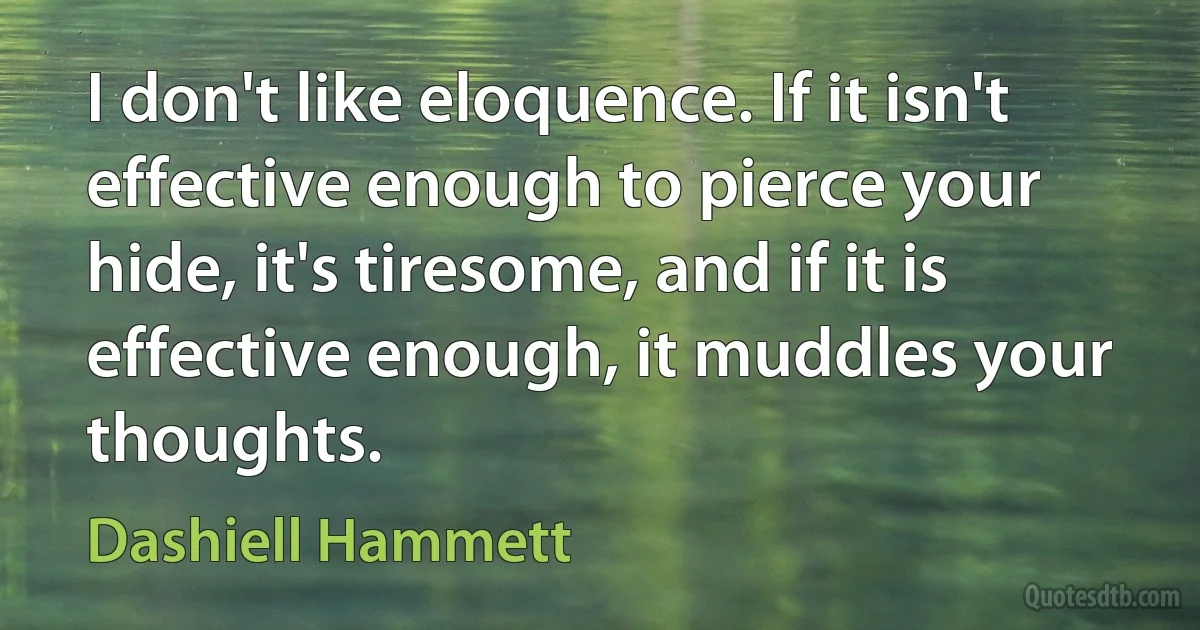 I don't like eloquence. If it isn't effective enough to pierce your hide, it's tiresome, and if it is effective enough, it muddles your thoughts. (Dashiell Hammett)