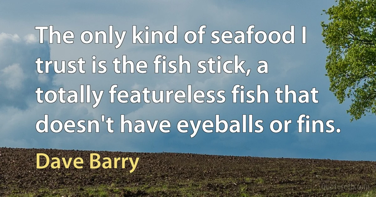 The only kind of seafood I trust is the fish stick, a totally featureless fish that doesn't have eyeballs or fins. (Dave Barry)