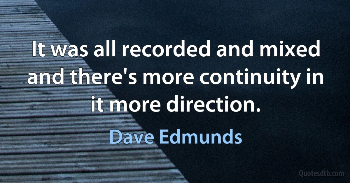 It was all recorded and mixed and there's more continuity in it more direction. (Dave Edmunds)