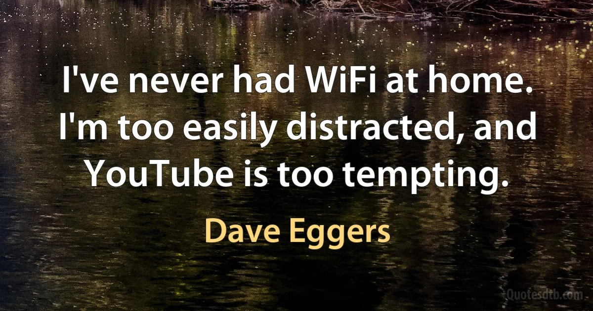 I've never had WiFi at home. I'm too easily distracted, and YouTube is too tempting. (Dave Eggers)