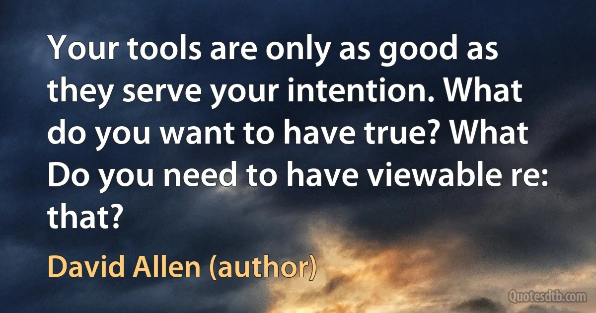 Your tools are only as good as they serve your intention. What do you want to have true? What Do you need to have viewable re: that? (David Allen (author))