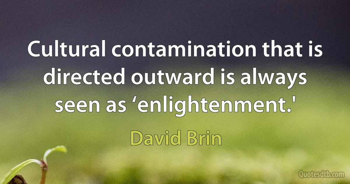 Cultural contamination that is directed outward is always seen as ‘enlightenment.' (David Brin)