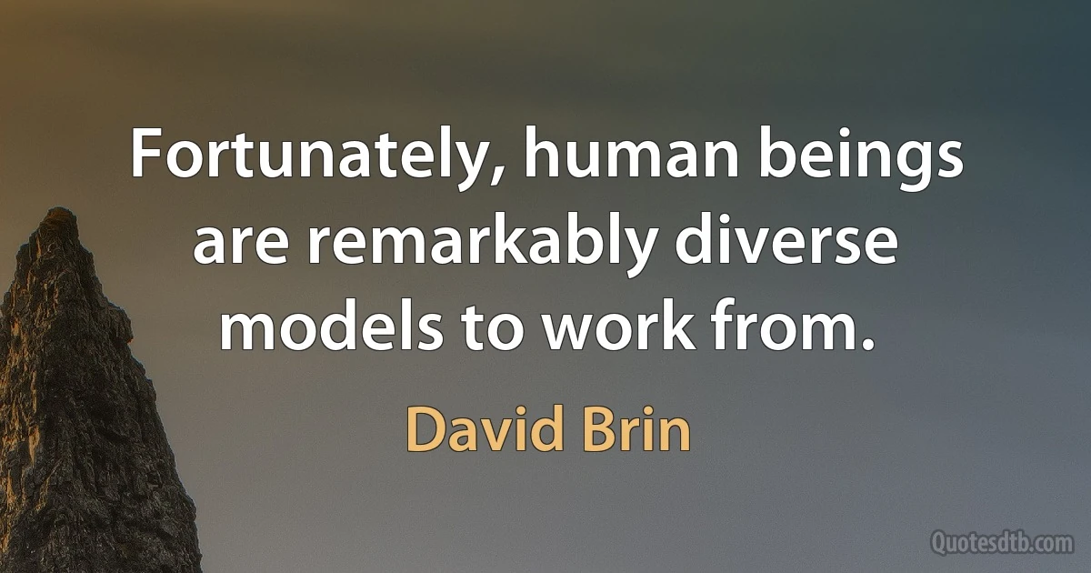 Fortunately, human beings are remarkably diverse models to work from. (David Brin)