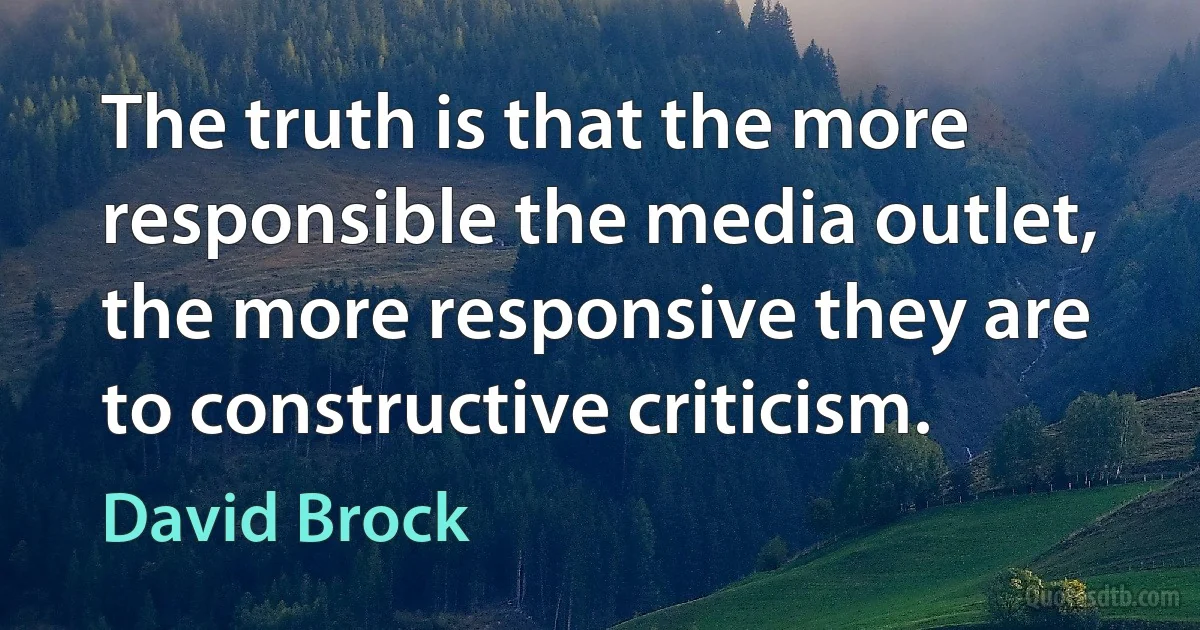 The truth is that the more responsible the media outlet, the more responsive they are to constructive criticism. (David Brock)