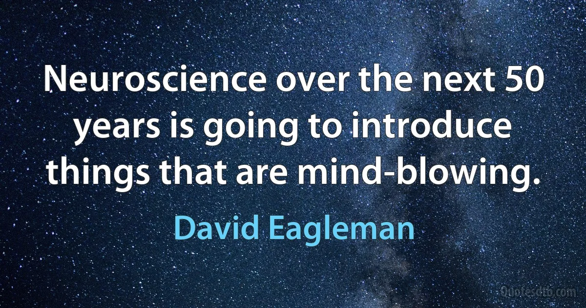 Neuroscience over the next 50 years is going to introduce things that are mind-blowing. (David Eagleman)