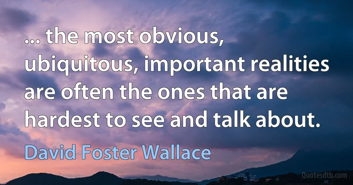 ... the most obvious, ubiquitous, important realities are often the ones that are hardest to see and talk about. (David Foster Wallace)