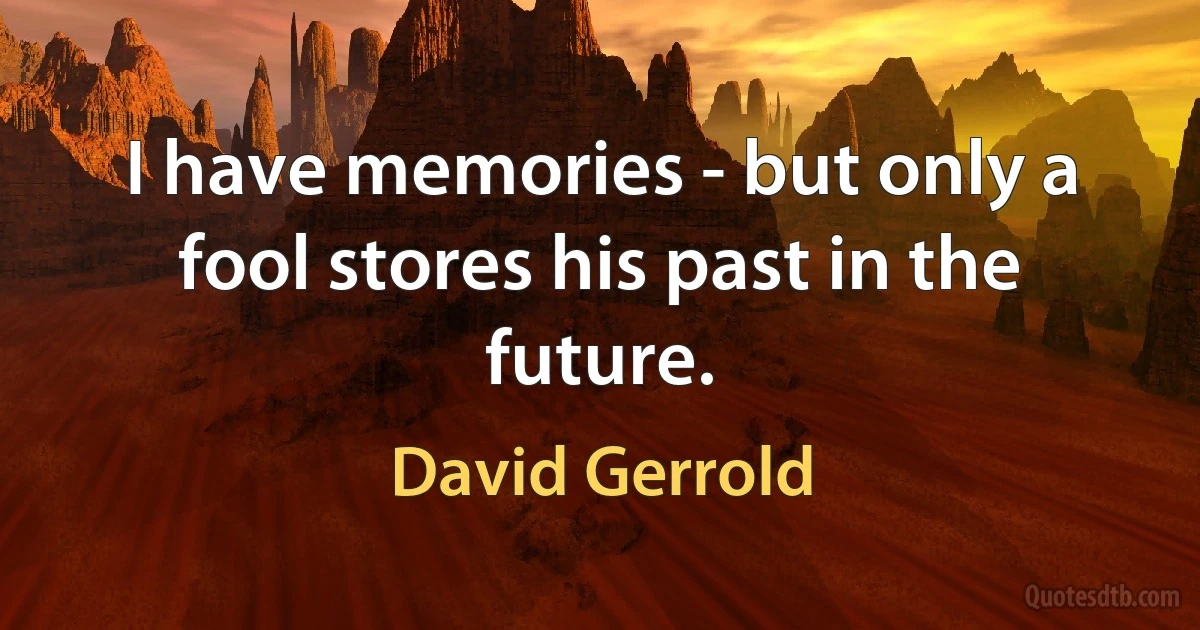 I have memories - but only a fool stores his past in the future. (David Gerrold)