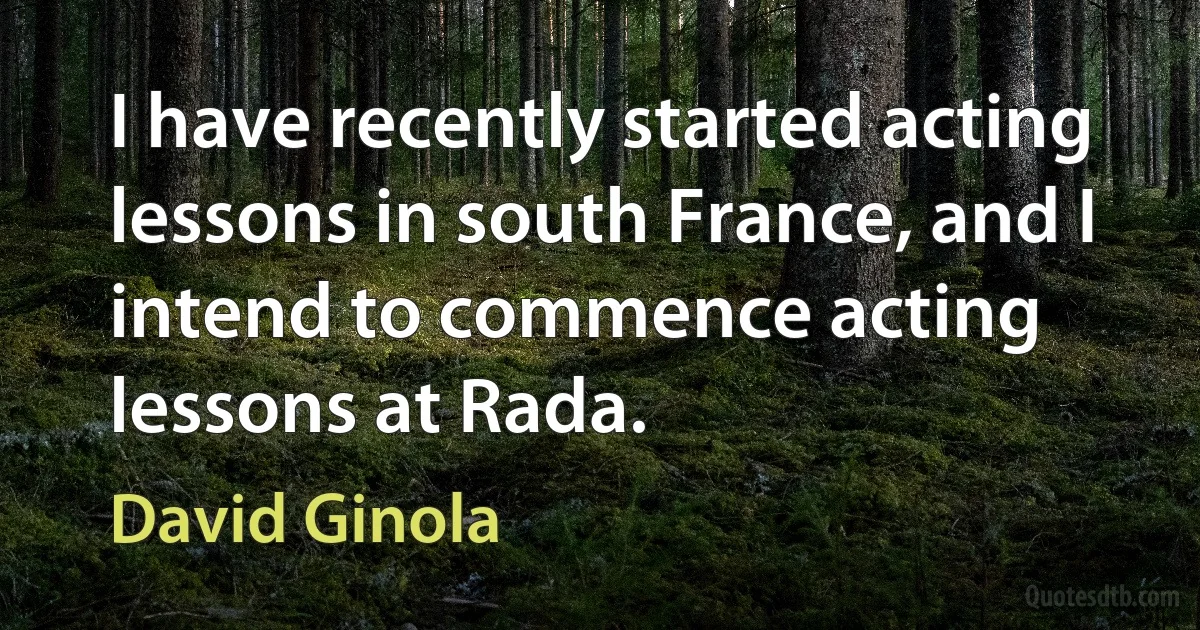 I have recently started acting lessons in south France, and I intend to commence acting lessons at Rada. (David Ginola)