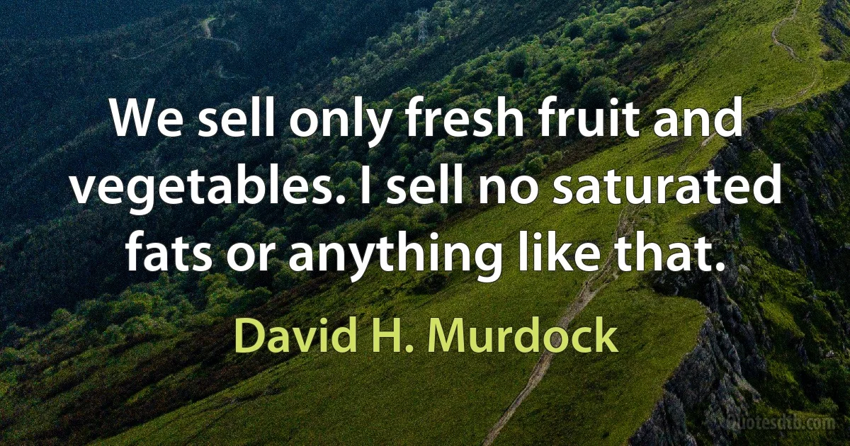 We sell only fresh fruit and vegetables. I sell no saturated fats or anything like that. (David H. Murdock)