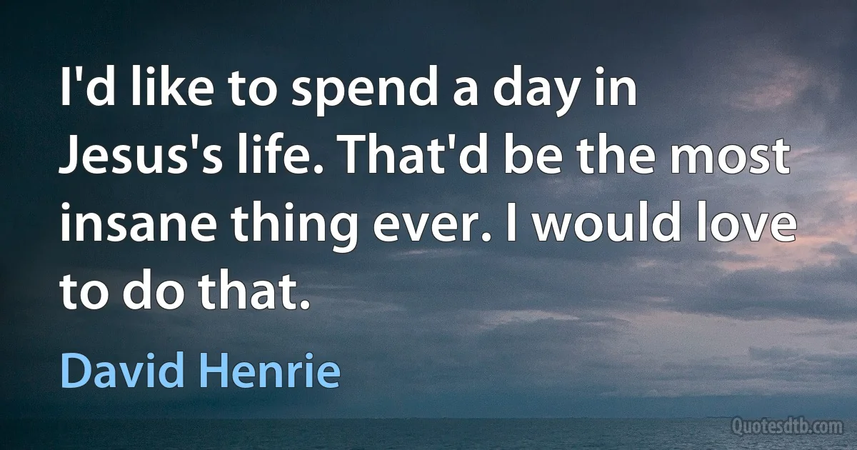 I'd like to spend a day in Jesus's life. That'd be the most insane thing ever. I would love to do that. (David Henrie)