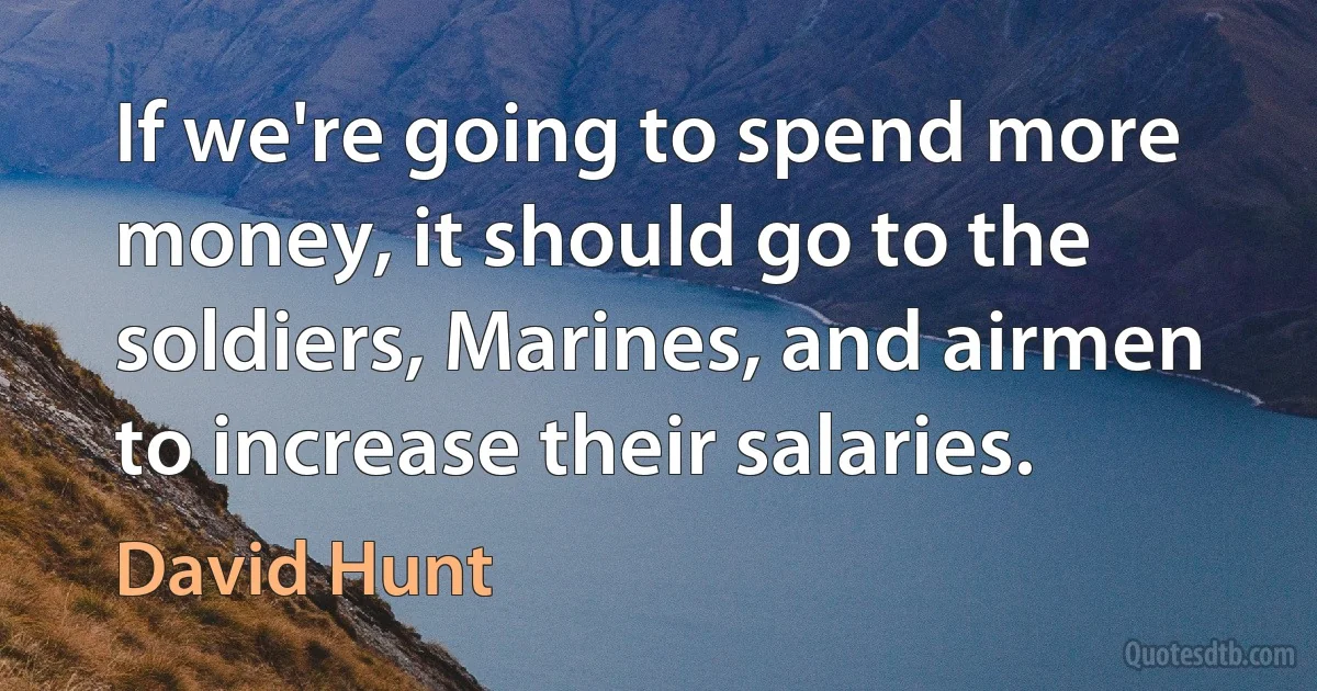 If we're going to spend more money, it should go to the soldiers, Marines, and airmen to increase their salaries. (David Hunt)