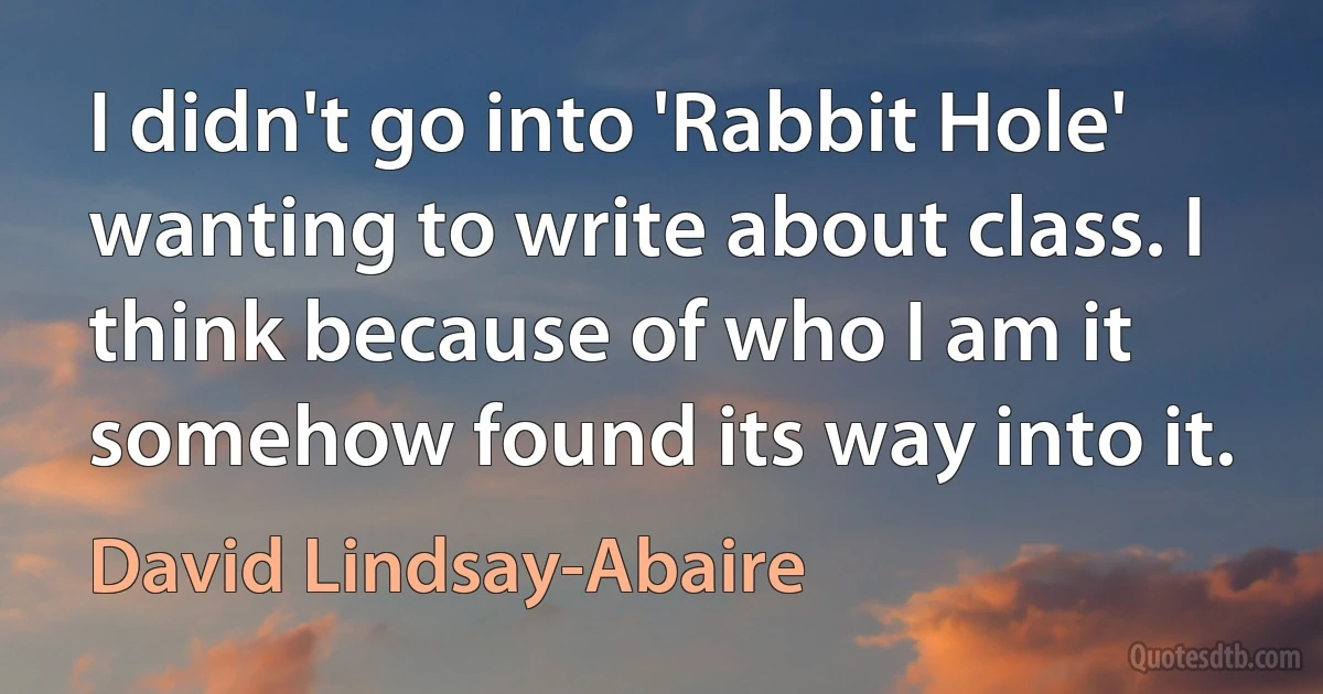 I didn't go into 'Rabbit Hole' wanting to write about class. I think because of who I am it somehow found its way into it. (David Lindsay-Abaire)