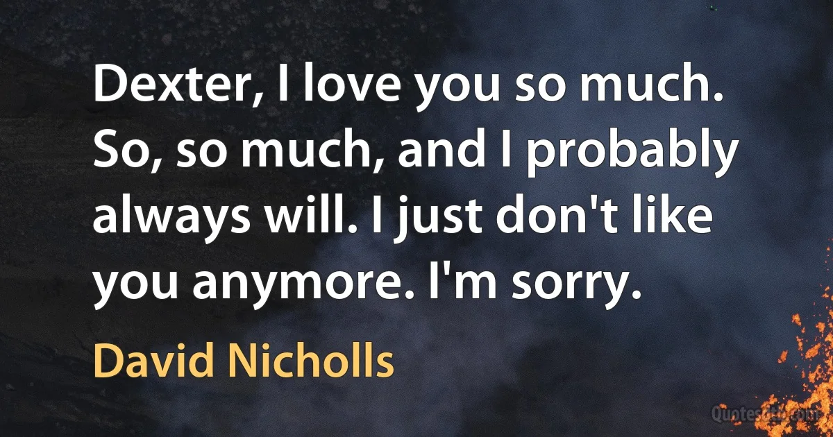 Dexter, I love you so much. So, so much, and I probably always will. I just don't like you anymore. I'm sorry. (David Nicholls)