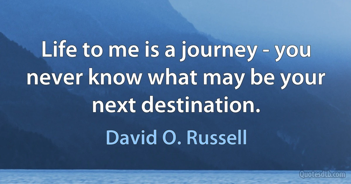 Life to me is a journey - you never know what may be your next destination. (David O. Russell)