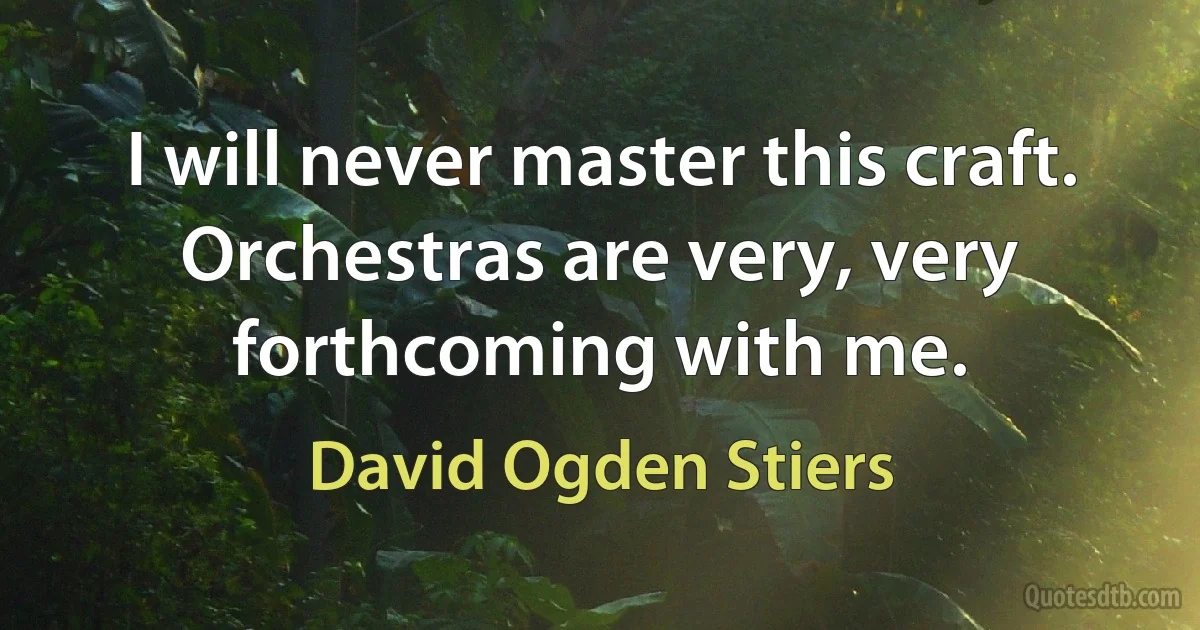 I will never master this craft. Orchestras are very, very forthcoming with me. (David Ogden Stiers)