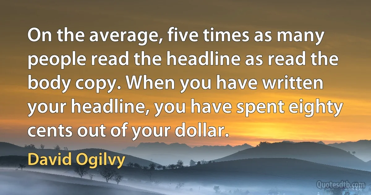 On the average, five times as many people read the headline as read the body copy. When you have written your headline, you have spent eighty cents out of your dollar. (David Ogilvy)