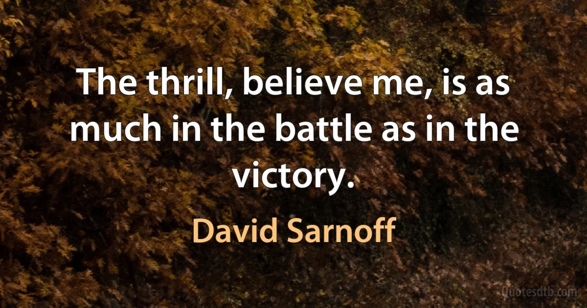 The thrill, believe me, is as much in the battle as in the victory. (David Sarnoff)