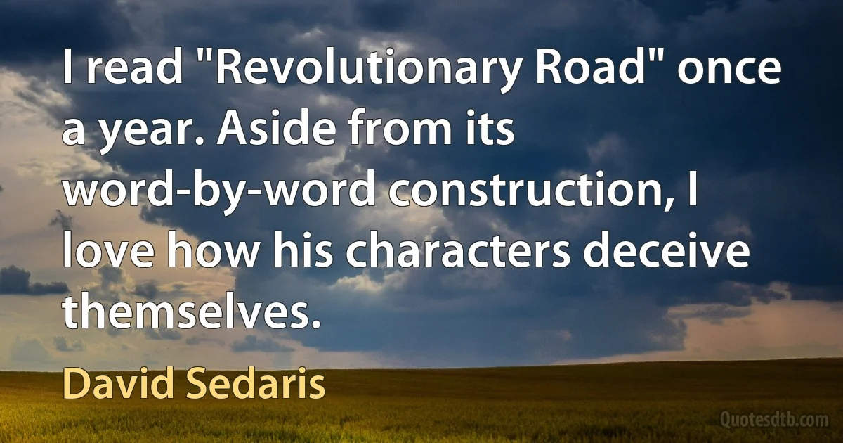 I read "Revolutionary Road" once a year. Aside from its word-by-word construction, I love how his characters deceive themselves. (David Sedaris)