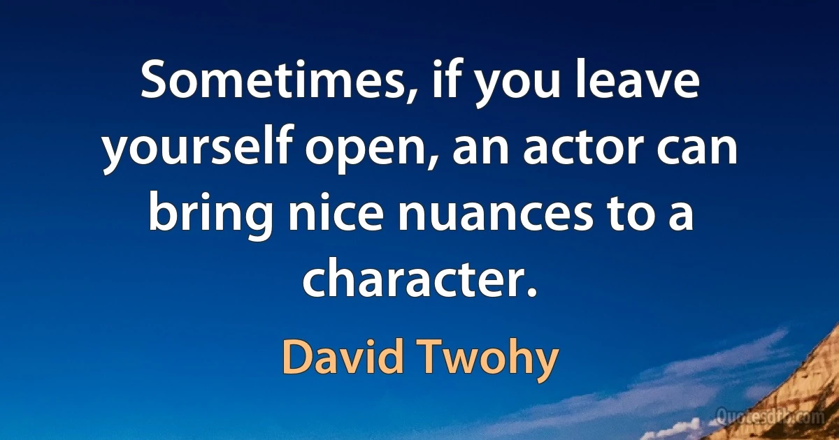 Sometimes, if you leave yourself open, an actor can bring nice nuances to a character. (David Twohy)