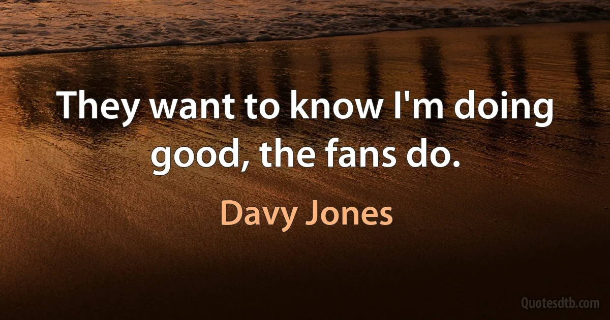 They want to know I'm doing good, the fans do. (Davy Jones)