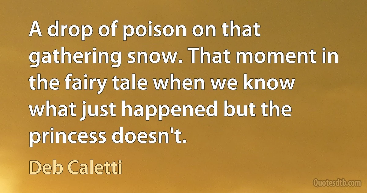 A drop of poison on that gathering snow. That moment in the fairy tale when we know what just happened but the princess doesn't. (Deb Caletti)