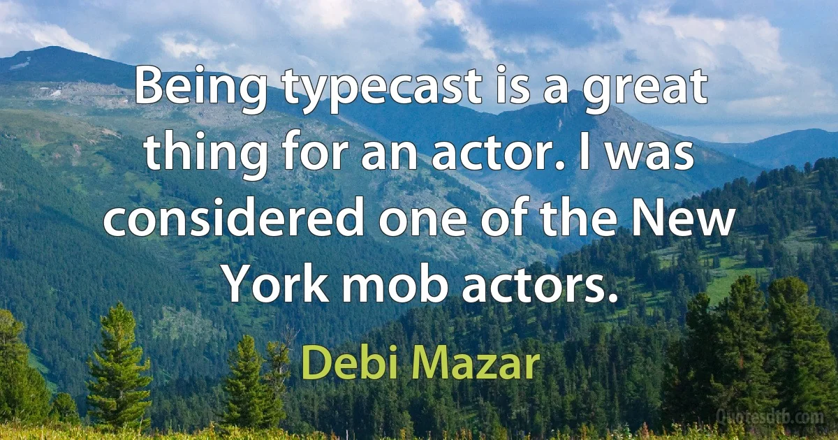 Being typecast is a great thing for an actor. I was considered one of the New York mob actors. (Debi Mazar)