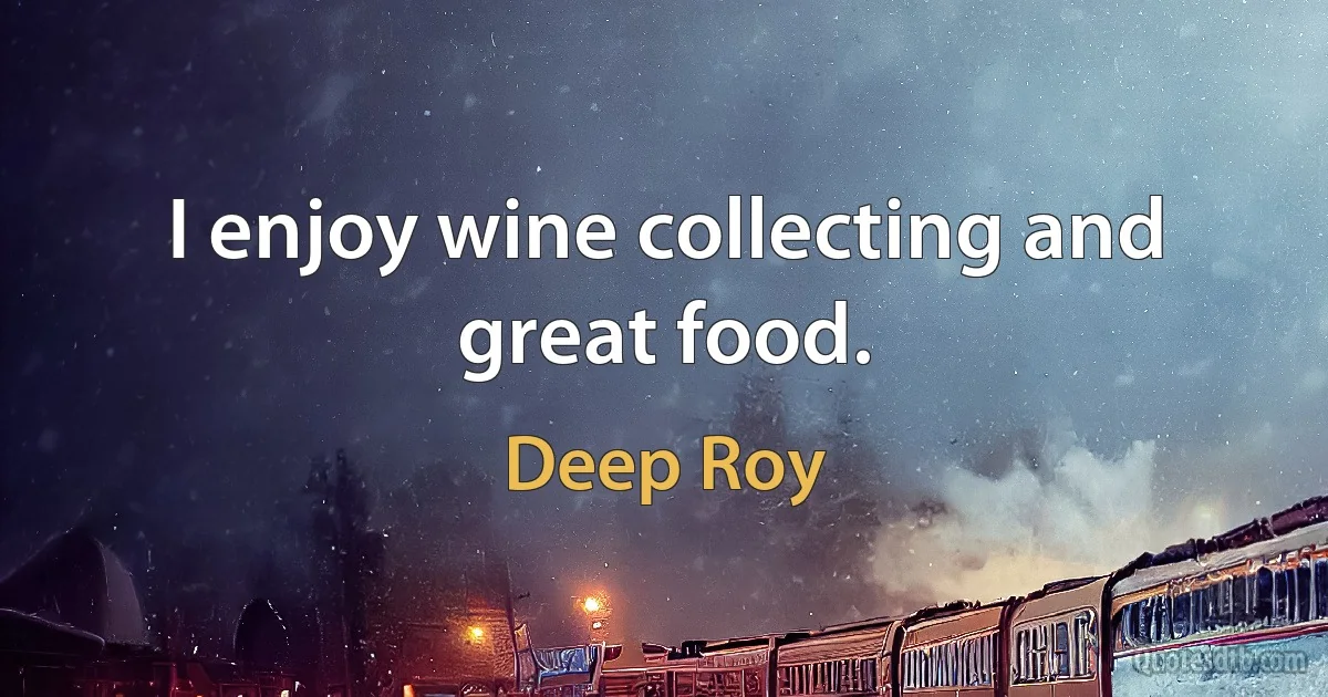 I enjoy wine collecting and great food. (Deep Roy)