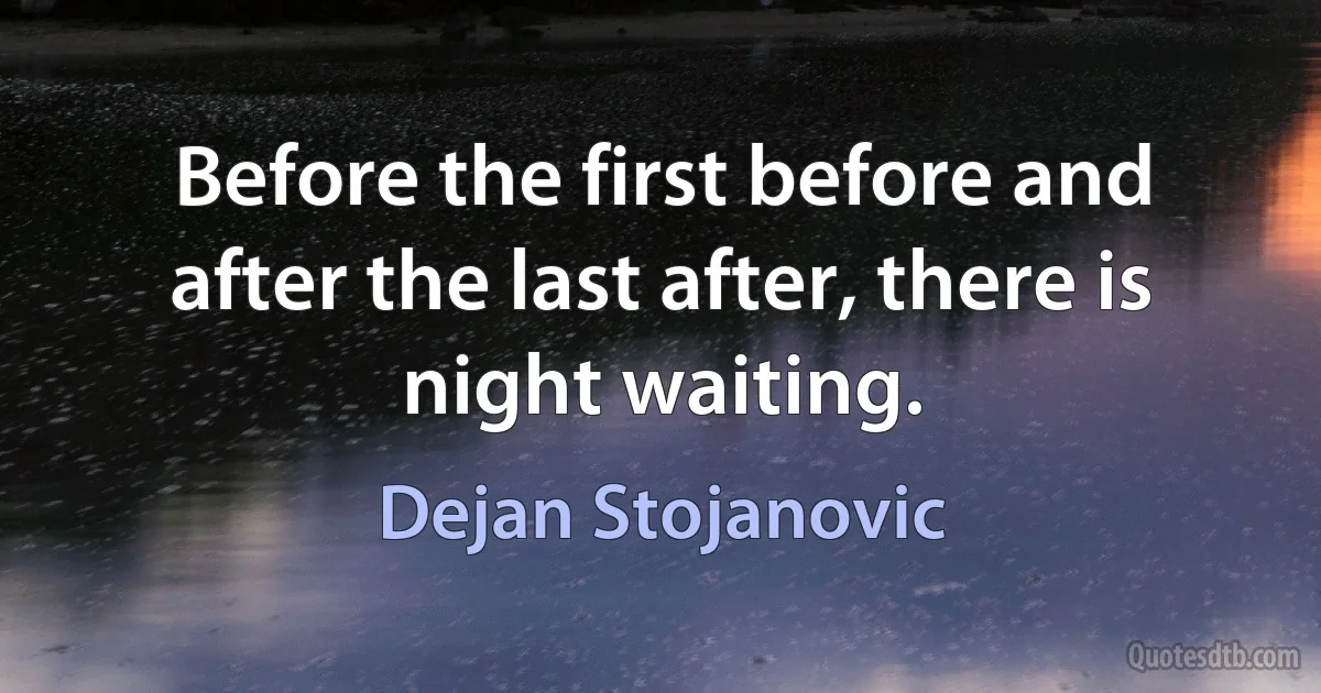 Before the first before and after the last after, there is night waiting. (Dejan Stojanovic)