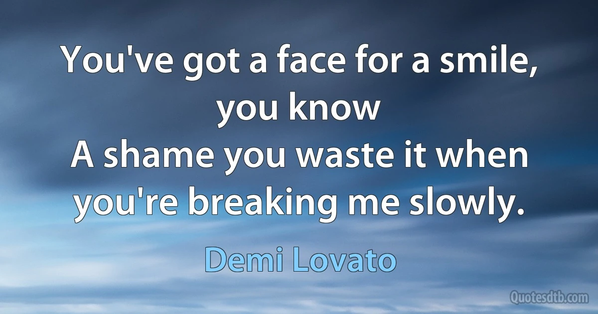 You've got a face for a smile, you know
A shame you waste it when you're breaking me slowly. (Demi Lovato)