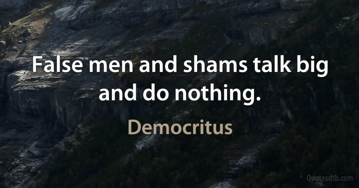 False men and shams talk big and do nothing. (Democritus)