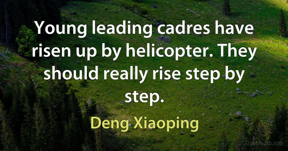 Young leading cadres have risen up by helicopter. They should really rise step by step. (Deng Xiaoping)