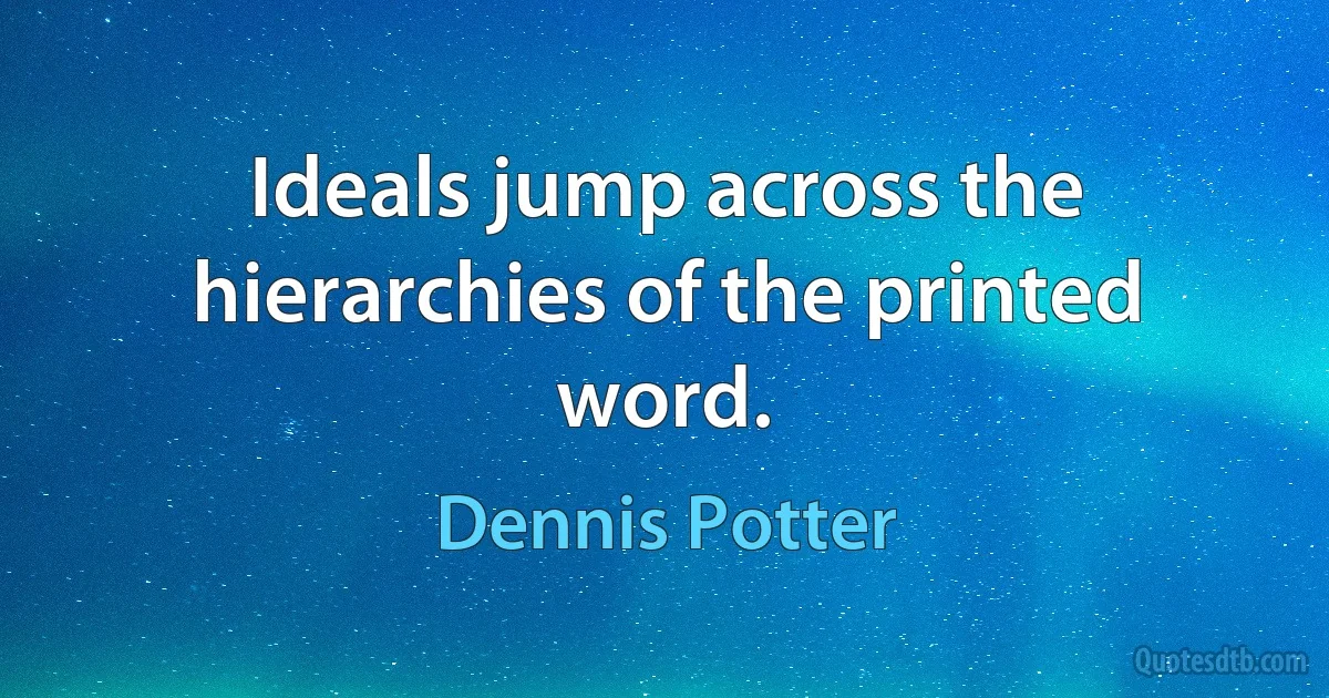 Ideals jump across the hierarchies of the printed word. (Dennis Potter)