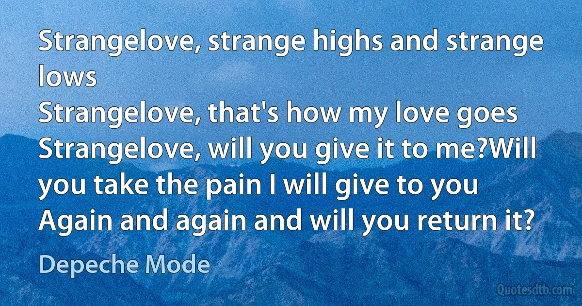 Strangelove, strange highs and strange lows
Strangelove, that's how my love goes
Strangelove, will you give it to me?Will you take the pain I will give to you
Again and again and will you return it? (Depeche Mode)