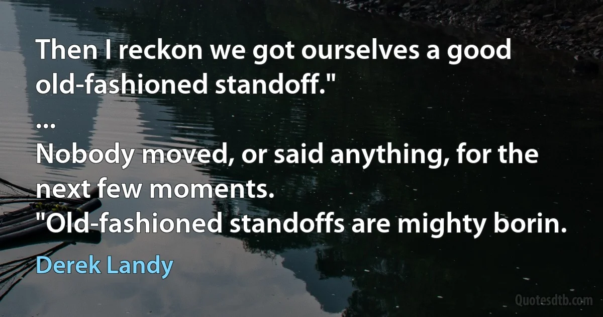 Then I reckon we got ourselves a good old-fashioned standoff."
...
Nobody moved, or said anything, for the next few moments.
"Old-fashioned standoffs are mighty borin. (Derek Landy)