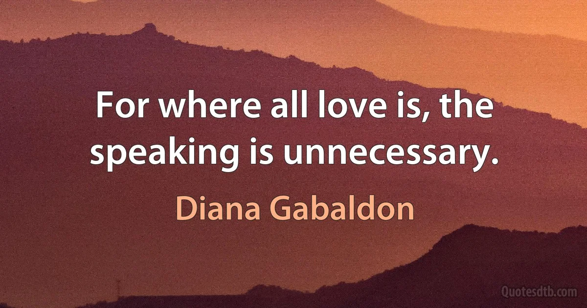 For where all love is, the speaking is unnecessary. (Diana Gabaldon)