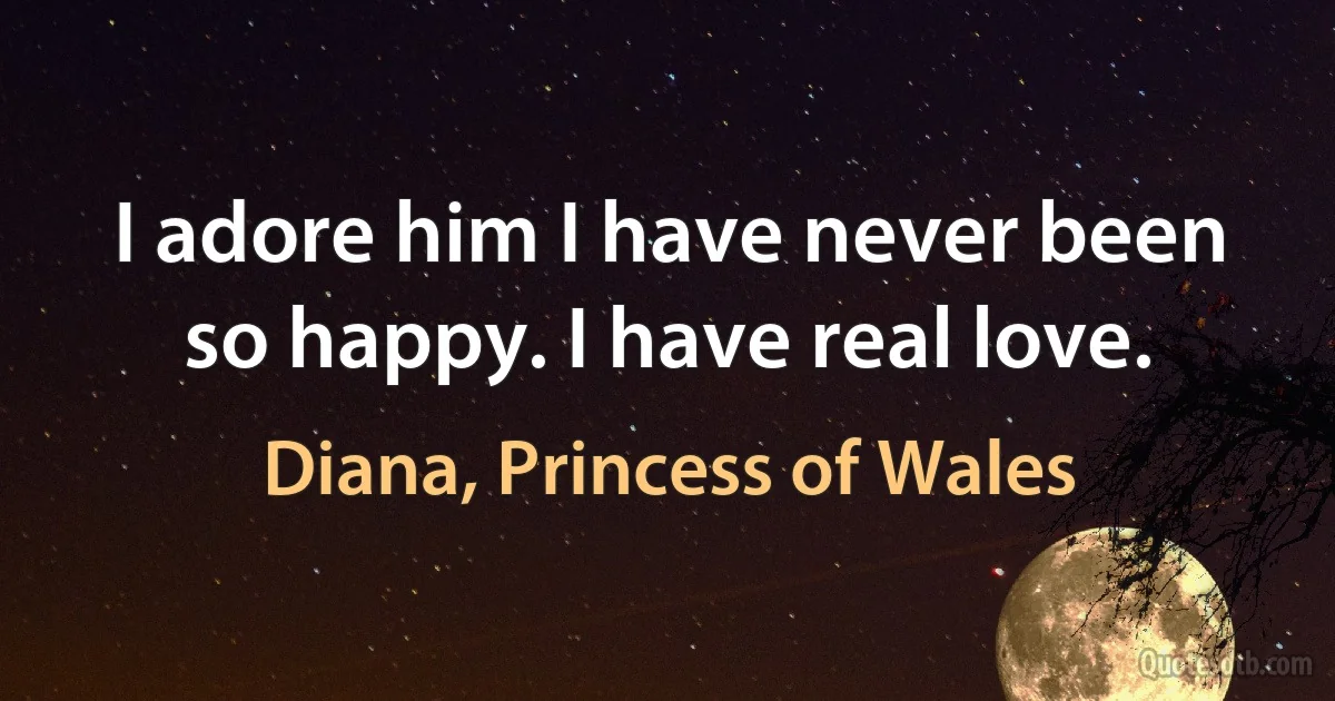 I adore him I have never been so happy. I have real love. (Diana, Princess of Wales)