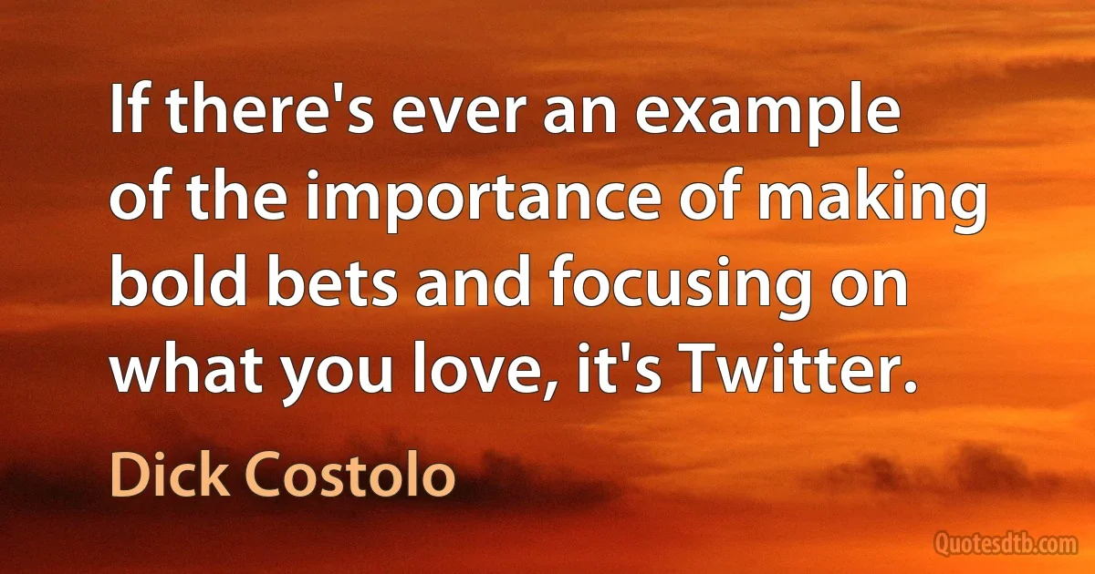 If there's ever an example of the importance of making bold bets and focusing on what you love, it's Twitter. (Dick Costolo)