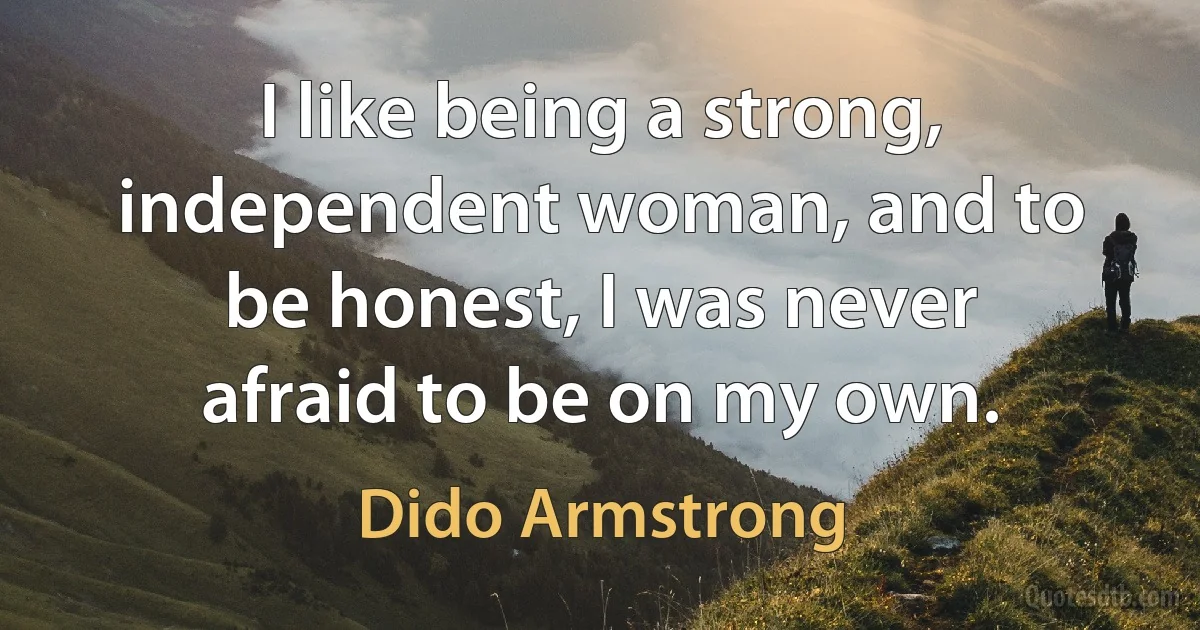 I like being a strong, independent woman, and to be honest, I was never afraid to be on my own. (Dido Armstrong)