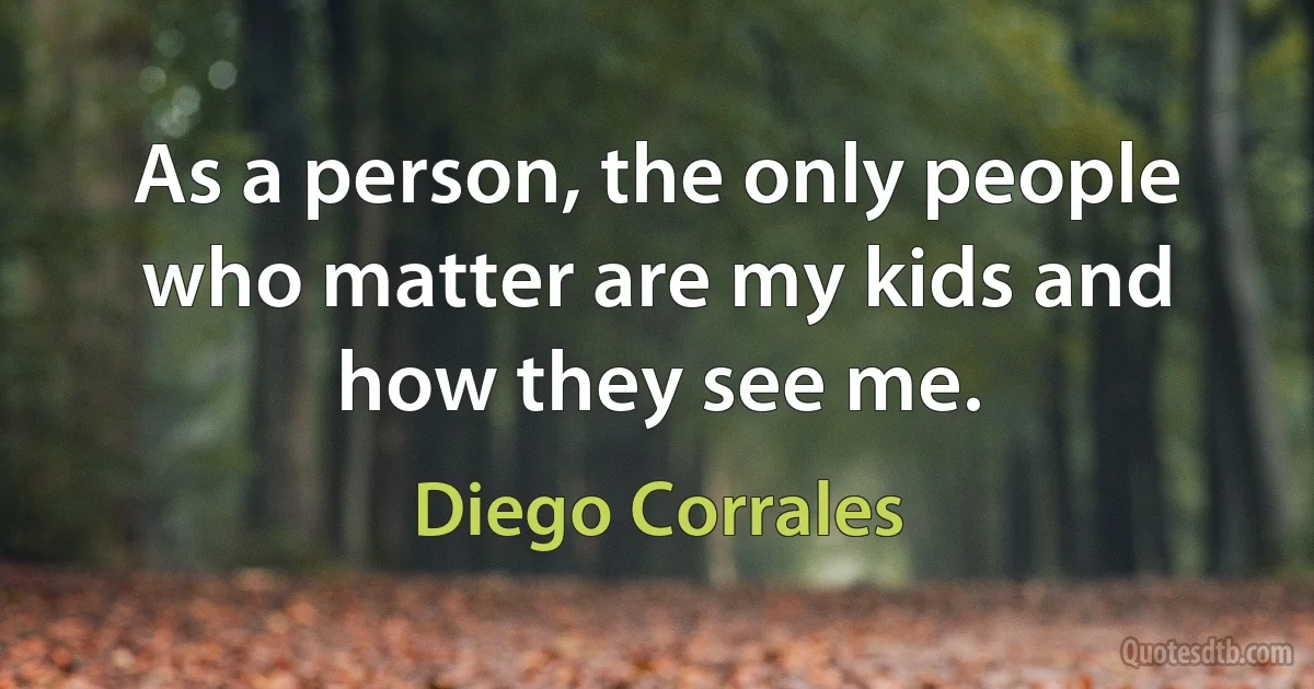 As a person, the only people who matter are my kids and how they see me. (Diego Corrales)