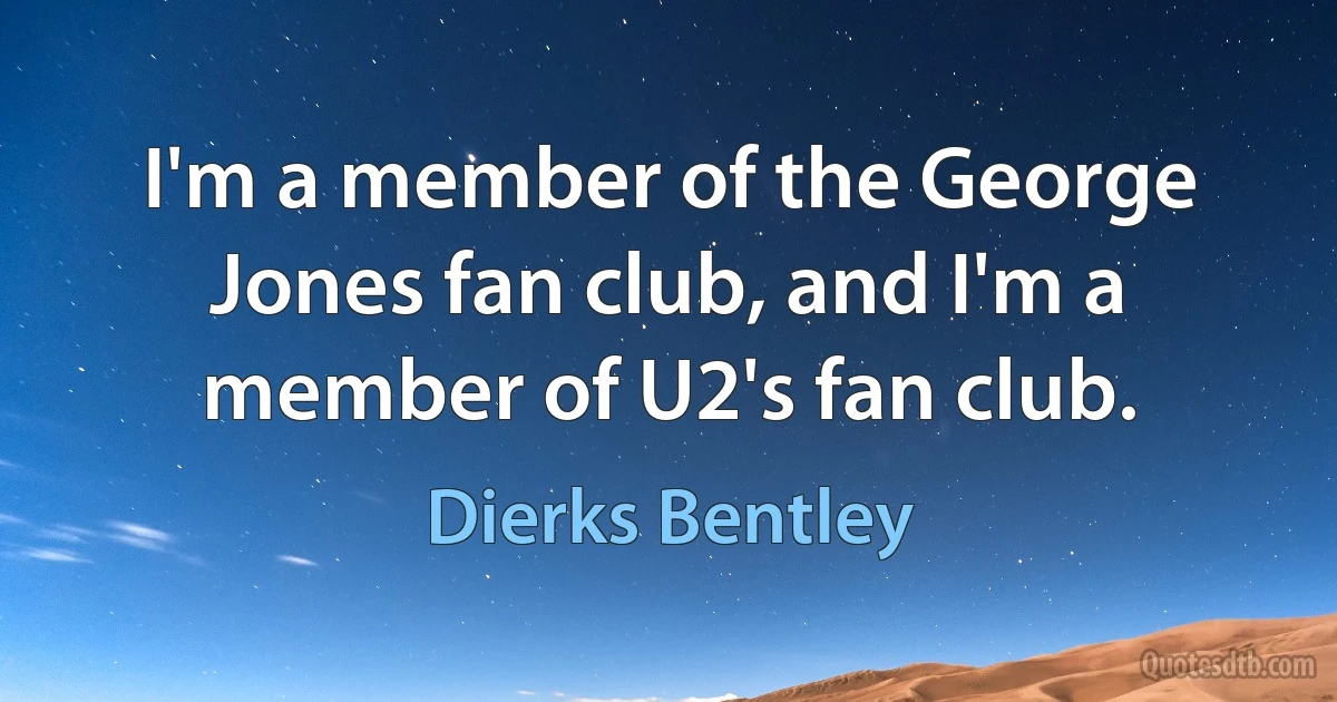 I'm a member of the George Jones fan club, and I'm a member of U2's fan club. (Dierks Bentley)