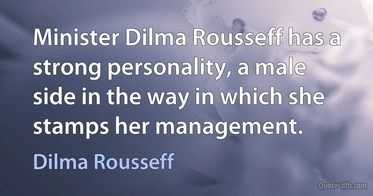 Minister Dilma Rousseff has a strong personality, a male side in the way in which she stamps her management. (Dilma Rousseff)